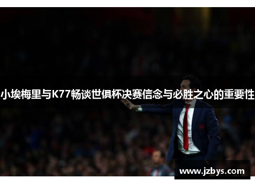 小埃梅里与K77畅谈世俱杯决赛信念与必胜之心的重要性