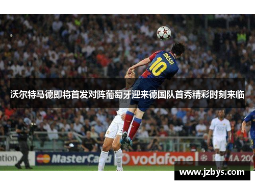 沃尔特马德即将首发对阵葡萄牙迎来德国队首秀精彩时刻来临