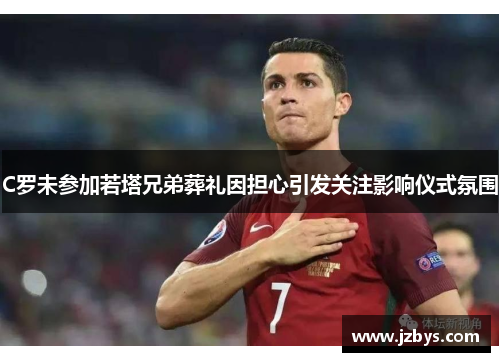 C罗未参加若塔兄弟葬礼因担心引发关注影响仪式氛围