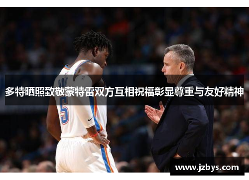 多特晒照致敬蒙特雷双方互相祝福彰显尊重与友好精神