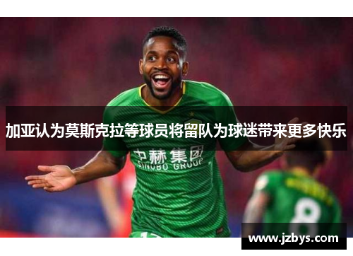加亚认为莫斯克拉等球员将留队为球迷带来更多快乐